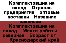 Комплектовщик на склад › Отрасль предприятия ­ оптовые поставки › Название вакансии ­ Комплектовщик на склад › Место работы ­ северная › Возраст от ­ 18 - Краснодарский край, Краснодар г. Работа » Вакансии   . Краснодарский край,Краснодар г.